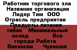 Работник торгового зла › Название организации ­ Лидер Тим, ООО › Отрасль предприятия ­ Продукты питания, табак › Минимальный оклад ­ 16 000 - Все города Работа » Вакансии   . Чувашия респ.,Алатырь г.